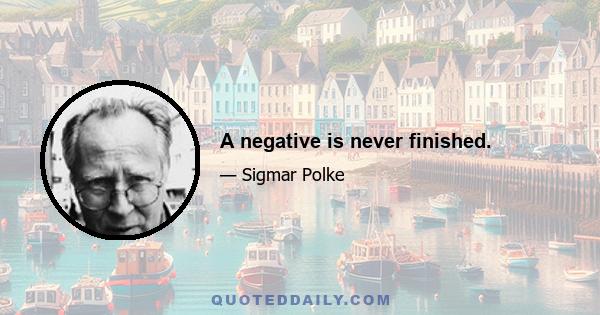 A negative is never finished.