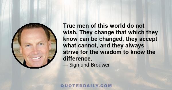 True men of this world do not wish. They change that which they know can be changed, they accept what cannot, and they always strive for the wisdom to know the difference.