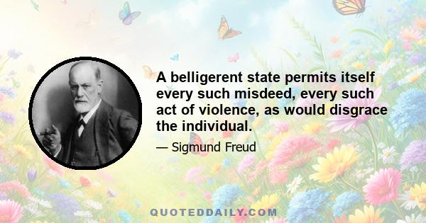 A belligerent state permits itself every such misdeed, every such act of violence, as would disgrace the individual.