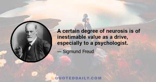 A certain degree of neurosis is of inestimable value as a drive, especially to a psychologist.