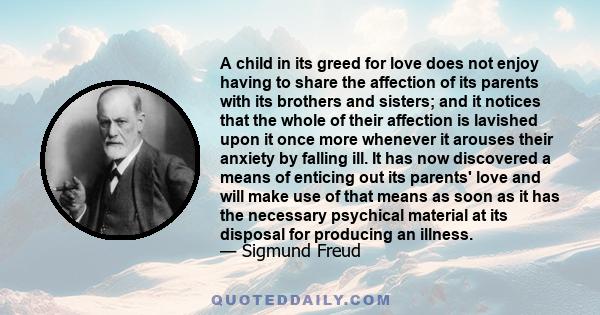 A child in its greed for love does not enjoy having to share the affection of its parents with its brothers and sisters; and it notices that the whole of their affection is lavished upon it once more whenever it arouses 