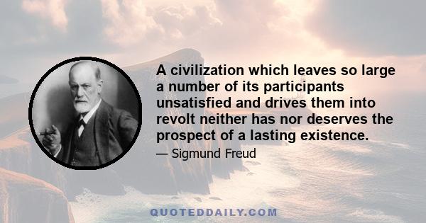 A civilization which leaves so large a number of its participants unsatisfied and drives them into revolt neither has nor deserves the prospect of a lasting existence.