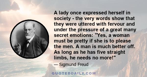 A lady once expressed herself in society - the very words show that they were uttered with fervour and under the pressure of a great many secret emotions: Yes, a woman must be pretty if she is to please the men. A man