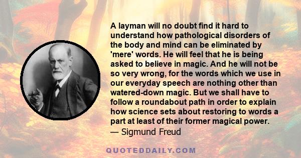 A layman will no doubt find it hard to understand how pathological disorders of the body and mind can be eliminated by 'mere' words. He will feel that he is being asked to believe in magic. And he will not be so very