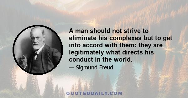 A man should not strive to eliminate his complexes but to get into accord with them: they are legitimately what directs his conduct in the world.