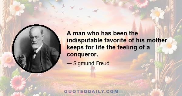 A man who has been the indisputable favorite of his mother keeps for life the feeling of a conqueror.