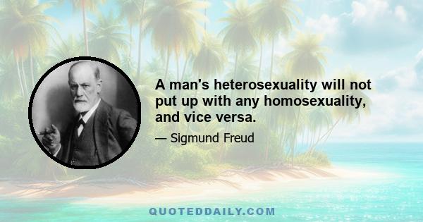 A man's heterosexuality will not put up with any homosexuality, and vice versa.