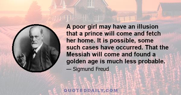 A poor girl may have an illusion that a prince will come and fetch her home. It is possible, some such cases have occurred. That the Messiah will come and found a golden age is much less probable.