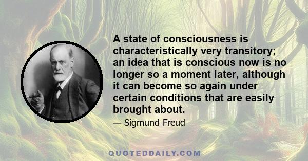 A state of consciousness is characteristically very transitory; an idea that is conscious now is no longer so a moment later, although it can become so again under certain conditions that are easily brought about.