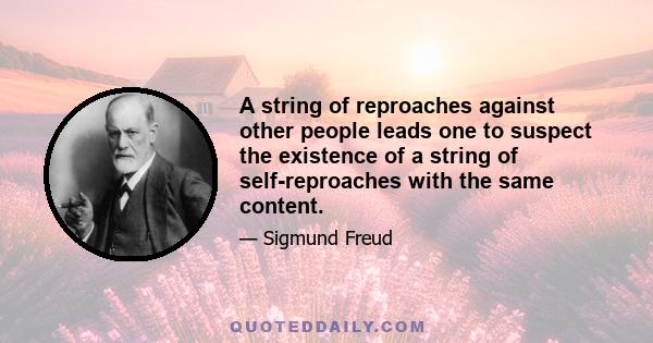 A string of reproaches against other people leads one to suspect the existence of a string of self-reproaches with the same content.