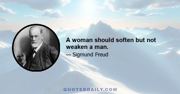 A woman should soften but not weaken a man.