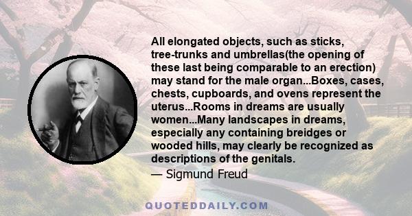 All elongated objects, such as sticks, tree-trunks and umbrellas(the opening of these last being comparable to an erection) may stand for the male organ...Boxes, cases, chests, cupboards, and ovens represent the