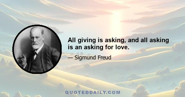 All giving is asking, and all asking is an asking for love.