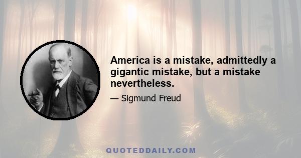 America is a mistake, admittedly a gigantic mistake, but a mistake nevertheless.