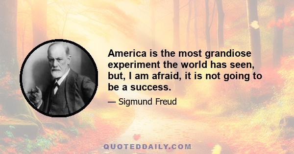 America is the most grandiose experiment the world has seen, but, I am afraid, it is not going to be a success.