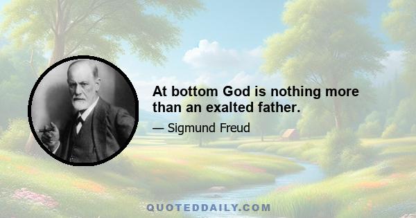 At bottom God is nothing more than an exalted father.