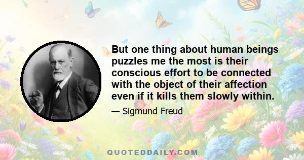 But one thing about human beings puzzles me the most is their conscious effort to be connected with the object of their affection even if it kills them slowly within.