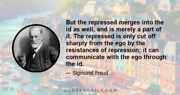 But the repressed merges into the id as well, and is merely a part of it. The repressed is only cut off sharply from the ego by the resistances of repression; it can communicate with the ego through the id.