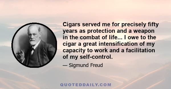 Cigars served me for precisely fifty years as protection and a weapon in the combat of life... I owe to the cigar a great intensification of my capacity to work and a facilitation of my self-control.