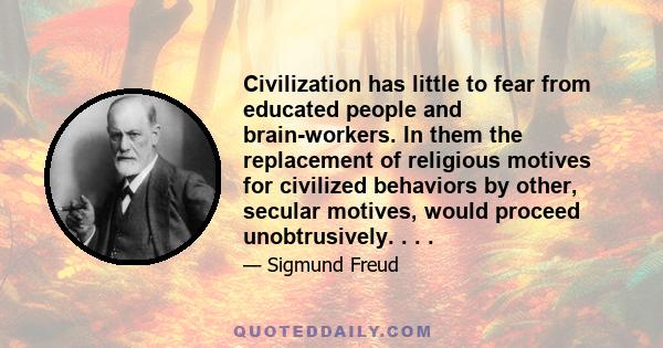 Civilization has little to fear from educated people and brain-workers. In them the replacement of religious motives for civilized behaviors by other, secular motives, would proceed unobtrusively. . . .