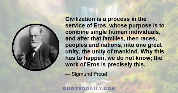 Civilization is a process in the service of Eros, whose purpose is to combine single human individuals, and after that families, then races, peoples and nations, into one great unity, the unity of mankind. Why this has