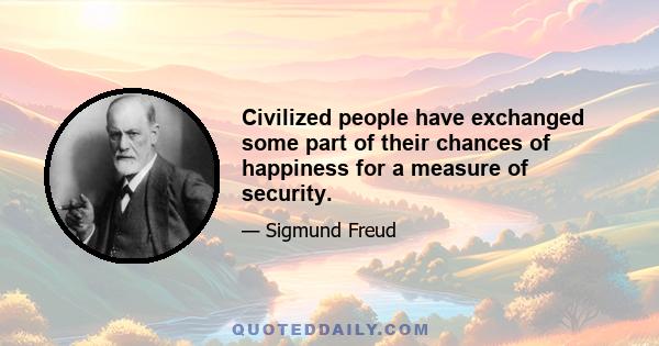 Civilized people have exchanged some part of their chances of happiness for a measure of security.