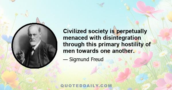 Civilized society is perpetually menaced with disintegration through this primary hostility of men towards one another.