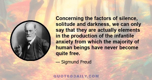 Concerning the factors of silence, solitude and darkness, we can only say that they are actually elements in the production of the infantile anxiety from which the majority of human beings have never become quite free.