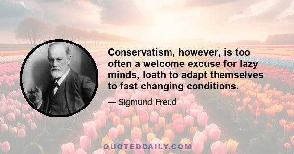 Conservatism, however, is too often a welcome excuse for lazy minds, loath to adapt themselves to fast changing conditions.