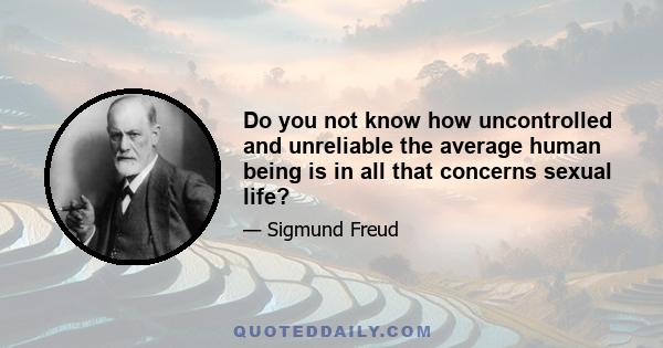 Do you not know how uncontrolled and unreliable the average human being is in all that concerns sexual life?