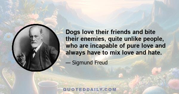 Dogs love their friends and bite their enemies, quite unlike people, who are incapable of pure love and always have to mix love and hate.