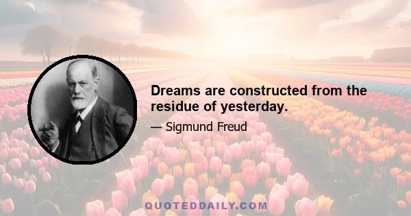 Dreams are constructed from the residue of yesterday.