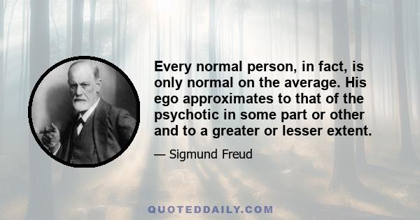 Every normal person, in fact, is only normal on the average. His ego approximates to that of the psychotic in some part or other and to a greater or lesser extent.