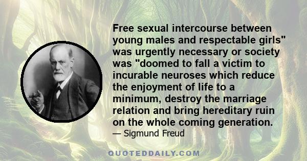 Free sexual intercourse between young males and respectable girls was urgently necessary or society was doomed to fall a victim to incurable neuroses which reduce the enjoyment of life to a minimum, destroy the marriage 