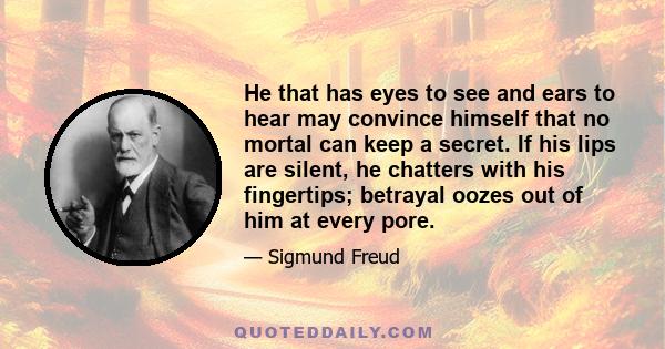 He that has eyes to see and ears to hear may convince himself that no mortal can keep a secret. If his lips are silent, he chatters with his fingertips; betrayal oozes out of him at every pore.