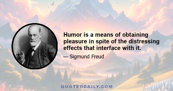 Humor is a means of obtaining pleasure in spite of the distressing effects that interface with it.