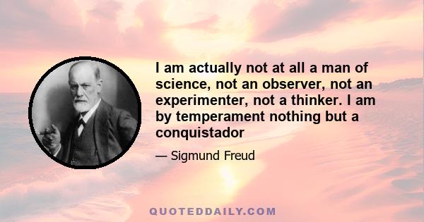 I am actually not at all a man of science, not an observer, not an experimenter, not a thinker. I am by temperament nothing but a conquistador