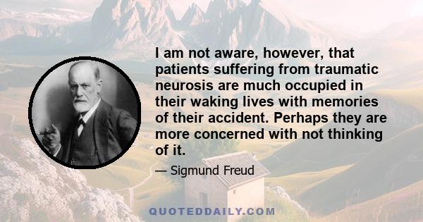 I am not aware, however, that patients suffering from traumatic neurosis are much occupied in their waking lives with memories of their accident. Perhaps they are more concerned with not thinking of it.