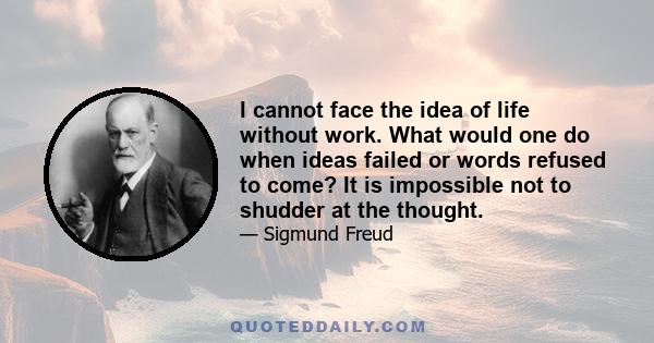 I cannot face the idea of life without work. What would one do when ideas failed or words refused to come? It is impossible not to shudder at the thought.