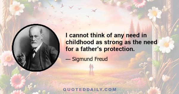 I cannot think of any need in childhood as strong as the need for a father's protection.