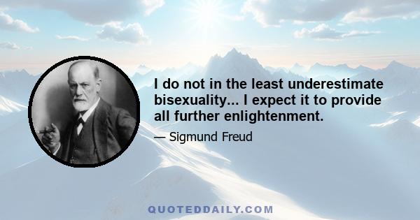 I do not in the least underestimate bisexuality... I expect it to provide all further enlightenment.