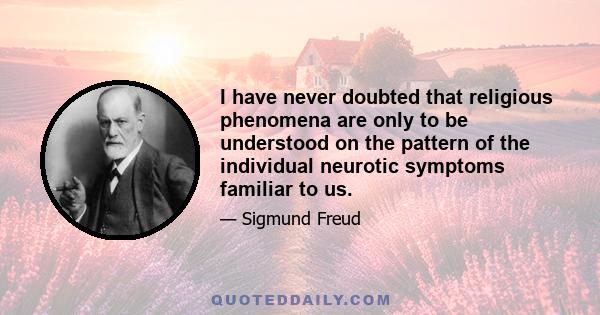 I have never doubted that religious phenomena are only to be understood on the pattern of the individual neurotic symptoms familiar to us.