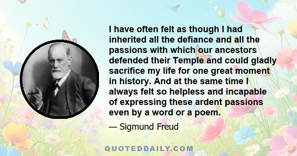 I have often felt as though I had inherited all the defiance and all the passions with which our ancestors defended their Temple and could gladly sacrifice my life for one great moment in history. And at the same time I 