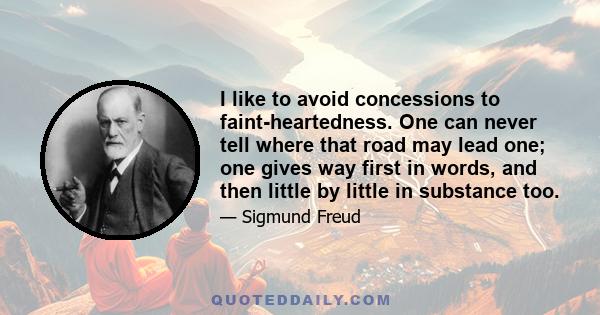 I like to avoid concessions to faint-heartedness. One can never tell where that road may lead one; one gives way first in words, and then little by little in substance too.