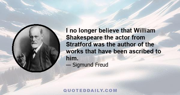 I no longer believe that William Shakespeare the actor from Stratford was the author of the works that have been ascribed to him.