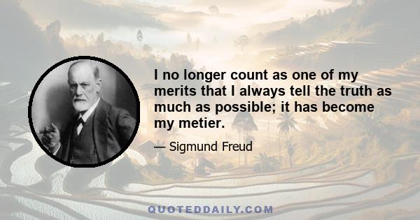 I no longer count as one of my merits that I always tell the truth as much as possible; it has become my metier.