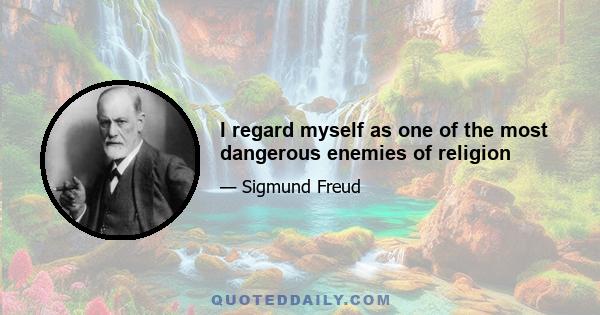 I regard myself as one of the most dangerous enemies of religion