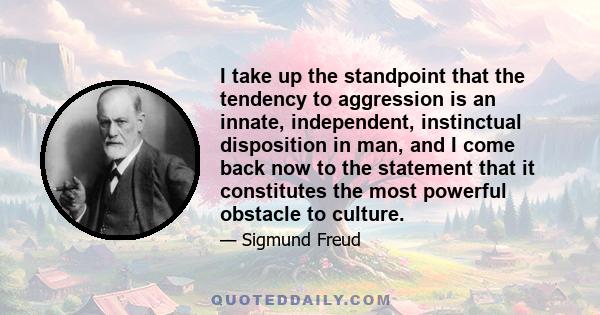 I take up the standpoint that the tendency to aggression is an innate, independent, instinctual disposition in man, and I come back now to the statement that it constitutes the most powerful obstacle to culture.