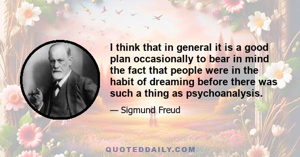 I think that in general it is a good plan occasionally to bear in mind the fact that people were in the habit of dreaming before there was such a thing as psychoanalysis.