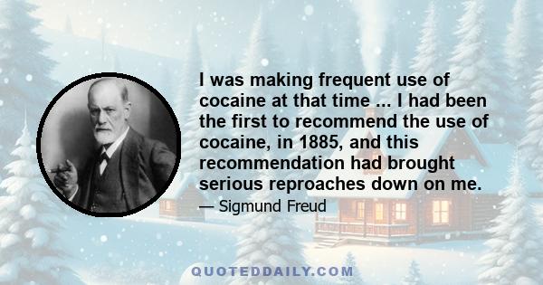 I was making frequent use of cocaine at that time ... I had been the first to recommend the use of cocaine, in 1885, and this recommendation had brought serious reproaches down on me.